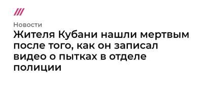 Жителя Кубани нашли мертвым после того, как он записал видео о пытках в отделе полиции - tvrain.ru - Сочи - Кубань