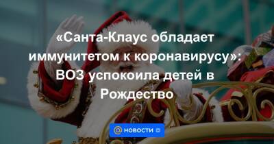 «Санта-Клаус обладает иммунитетом к коронавирусу»: ВОЗ успокоила детей в Рождество - news.mail.ru