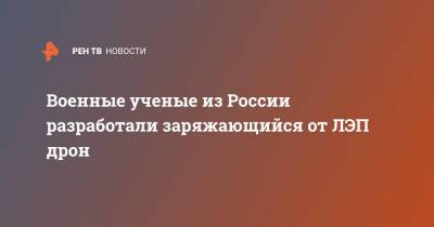 Военные ученые из России разработали заряжающийся от ЛЭП дрон - ren.tv - Россия