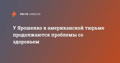 Константин Ярошенко - У Ярошенко в американской тюрьме продолжаются проблемы со здоровьем - ren.tv - США