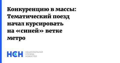 Конкуренцию в массы: Тематический поезд начал курсировать на «синей» ветке метро - nsn.fm - Москва - Россия