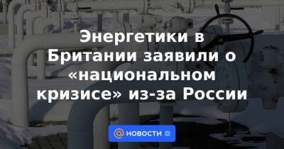 Энергетики в Британии заявили о «национальном кризисе» из-за России - news.mail.ru - Россия - Англия