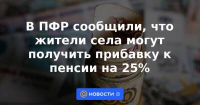 В ПФР сообщили, что жители села могут получить прибавку к пенсии на 25% - news.mail.ru - Москва - Россия