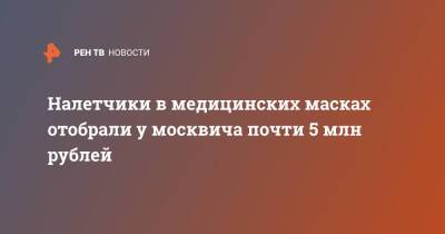 Налетчики в медицинских масках отобрали у москвича почти 5 млн рублей - ren.tv - Москва - Москва