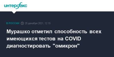 Михаил Мурашко - Мурашко отметил способность всех имеющихся тестов на COVID диагностировать "омикрон" - interfax.ru - Москва - Россия - Ростовская обл.