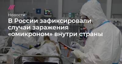 Анна Попова - В России зафиксировали случаи заражения «омикроном» внутри страны - tvrain.ru - Россия - Юар