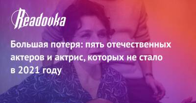 Большая потеря: пять отечественных актеров и актрис, которых не стало в 2021 году - readovka.ru - Москва