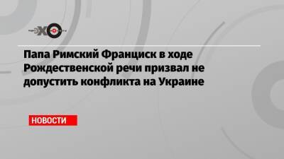 Франциск - Папа Римский Франциск в ходе Рождественской речи призвал не допустить конфликта на Украине - echo.msk.ru - Украина - Ватикан