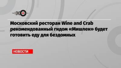 Московский ресторан Wine and Crab рекомендованный гидом «Мишлен» будет готовить еду для бездомных - echo.msk.ru - Москва