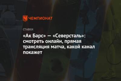 «Ак Барс» — «Северсталь»: смотреть онлайн, прямая трансляция матча, какой канал покажет - championat.com