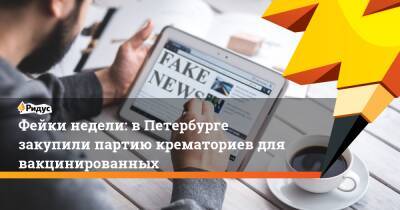 Фейки недели: вПетербурге закупили партию крематориев для вакцинированных - ridus.ru - Россия - Санкт-Петербург