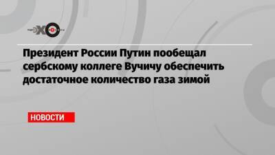 Владимир Путин - Александр Вучич - Президент России Путин пообещал сербскому коллеге Вучичу обеспечить достаточное количество газа зимой - echo.msk.ru - Москва - Россия - Сербия - Белград