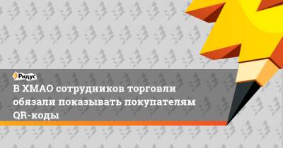 Наталья Комарова - В ХМАО сотрудников торговли обязали показывать покупателям QR-коды - ridus.ru - Россия - Югра