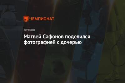 Александр Головин - Матвей Сафонов - Матвей Сафонов поделился фотографией с дочерью - championat.com - Россия - Краснодар