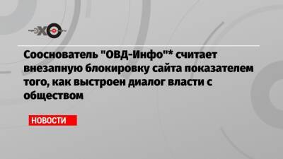 Сооснователь «ОВД-Инфо»* считает внезапную блокировку сайта показателем того, как выстроен диалог власти с обществом - echo.msk.ru - Москва