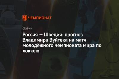 Владимир Вуйтек - Россия — Швеция: прогноз Владимира Вуйтека на матч молодёжного чемпионата мира по хоккею - championat.com - Россия - Швеция