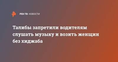 Афганистан - Талибы запретили водителям слушать музыку и возить женщин без хиджаба - ren.tv - Афганистан - Талибан