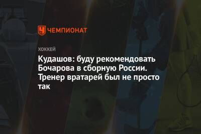 Алексей Кудашов - Кудашов: буду рекомендовать Бочарова в сборную России. Тренер вратарей был не просто так - championat.com - Москва - Россия