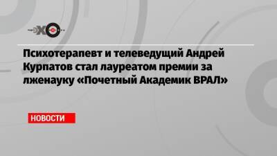 Андрей Курпатов - Психотерапевт и телеведущий Андрей Курпатов стал лауреатом премии за лженауку «Почетный Академик ВРАЛ» - echo.msk.ru