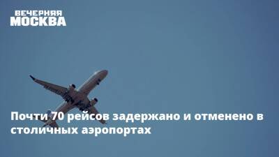 Почти 70 рейсов задержано и отменено в столичных аэропортах - vm.ru - Москва - Москва