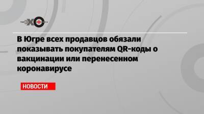 Наталья Комарова - В Югре всех продавцов обязали показывать покупателям QR-коды о вакцинации или перенесенном коронавирусе - echo.msk.ru - Югра