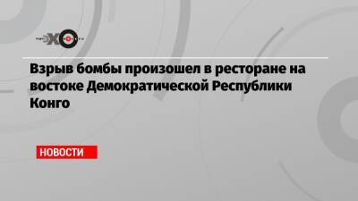 Взрыв бомбы произошел в ресторане на востоке Демократической Республики Конго - echo.msk.ru - Конго