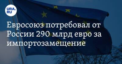 Евросоюз потребовал от России 290 млрд евро за импортозамещение - ura.news - Москва - Россия
