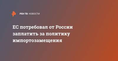 ЕС потребовал от России заплатить за политику импортозамещения - ren.tv - Москва - Россия - США - Брюссель