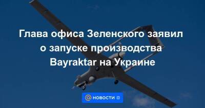 Андрей Ермак - Англия - Глава офиса Зеленского заявил о запуске производства Bayraktar на Украине - smartmoney.one - Украина - Киев - Англия - Турция - Франция - Киев