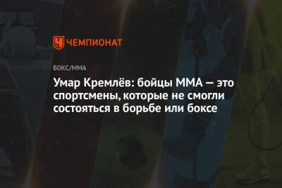 Умар Кремлев - Умар Кремлёв: бойцы ММА — это спортсмены, которые не смогли состояться в борьбе или боксе - championat.com
