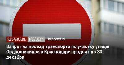 Запрет на проезд транспорта по участку улицы Орджоникидзе в Краснодаре продлят до 30 декабря - kubnews.ru - Краснодарский край - Краснодар - Краснодар