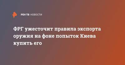 Анналены Бербок - ФРГ ужесточит правила экспорта оружия на фоне попыток Киева купить его - ren.tv - Украина - Киев - Германия