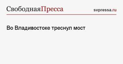 Во Владивостоке треснул мост - svpressa.ru - Владивосток - Ижевск