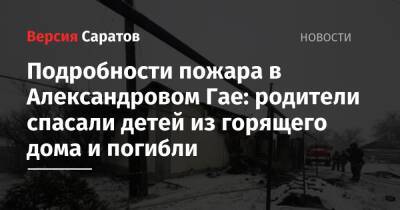 Подробности пожара в Александровом Гае: родители спасали детей из горящего дома и погибли - nversia.ru