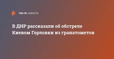 В ДНР рассказали об обстреле Киевом Горловки из гранатометов - ren.tv - Украина - Киев - ДНР - Горловка - ЛНР