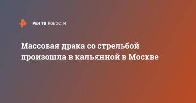 Массовая драка со стрельбой произошла в кальянной в Москве - ren.tv - Москва - Москва