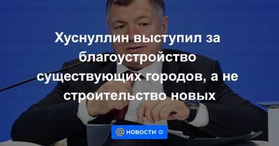 Хуснуллин выступил за благоустройство существующих городов, а не строительство новых - news.mail.ru - респ. Саха - Братск