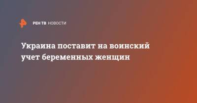 Украина поставит на воинский учет беременных женщин - ren.tv - Украина