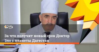 За что получит новый срок Доктор Зло с планеты Дагестан - ridus.ru - Махачкала - респ. Дагестан