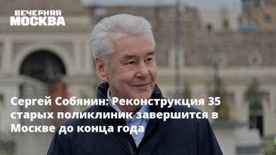 Сергей Собянин - Сергей Собянин: Реконструкция 35 старых поликлиник завершится в Москве до конца года - vm.ru - Москва - Москва - Реконструкция