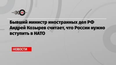 Андрей Козырев - Бывший министр иностранных дел РФ Андрей Козырев считает, что России нужно вступить в НАТО - echo.msk.ru - Москва - Россия - США - Австралия - Лондон - Япония