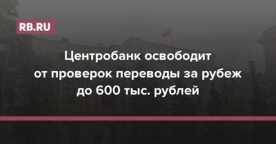 Центробанк освободит от проверок переводы за рубеж до 600 тыс. рублей - rb.ru - Россия