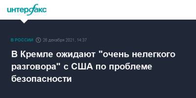 Дмитрий Песков - В Кремле ожидают "очень нелегкого разговора" с США по проблеме безопасности - interfax.ru - Москва - Россия - США - Вашингтон