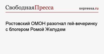 Ростовский ОМОН разогнал гей-вечеринку с блогером Ромой Желудем - svpressa.ru - Ростов-На-Дону - Эмираты