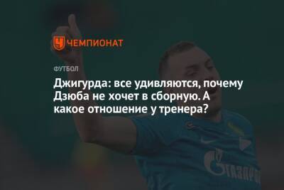 Артем Дзюба - Никита Джигурда - Джигурда: все удивляются, почему Дзюба не хочет в сборную. А какое отношение у тренера? - championat.com - Россия