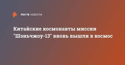 Китайские космонавты миссии "Шэньчжоу-13" вновь вышли в космос - ren.tv - Китай