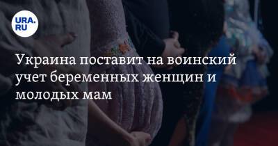 Украина поставит на воинский учет беременных женщин и молодых мам - ura.news - Украина