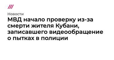 МВД начало проверку из-за смерти жителя Кубани, записавшего видеообращение о пытках в полиции - tvrain.ru - Кубань