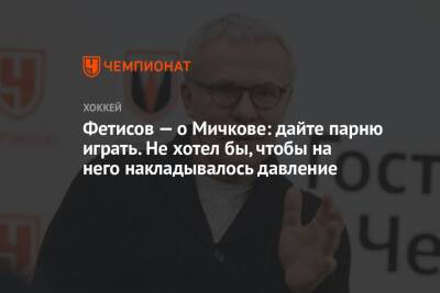 Вячеслав Фетисов - Матвей Мичков - Фетисов — о Мичкове: дайте парню играть. Не хотел бы, чтобы на него накладывалось давление - championat.com - Россия