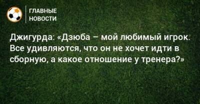 Артем Дзюбу - Джигурда: «Дзюба – мой любимый игрок. Все удивляются, что он не хочет идти в сборную, а какое отношение у тренера?» - bombardir.ru